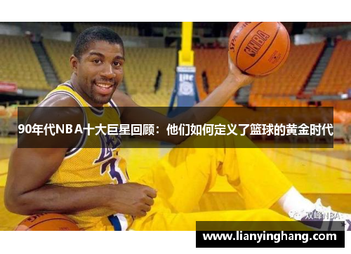 90年代NBA十大巨星回顾：他们如何定义了篮球的黄金时代