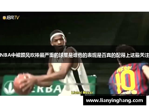 NBA中被跟风吹捧最严重的球星是谁他的表现是否真的配得上这些关注