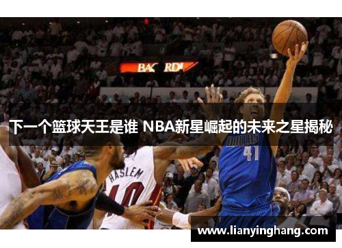 下一个篮球天王是谁 NBA新星崛起的未来之星揭秘