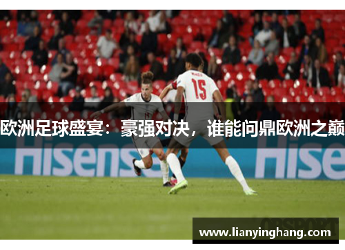 欧洲足球盛宴:豪强对决,谁能问鼎欧洲之巅 欧洲足球盛宴:豪强对决,谁能问鼎欧洲之巅