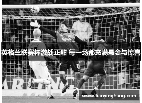 英格兰联赛杯激战正酣 每一场都充满悬念与惊喜 英格兰联赛杯激战正酣 每一场都充满悬念与惊喜