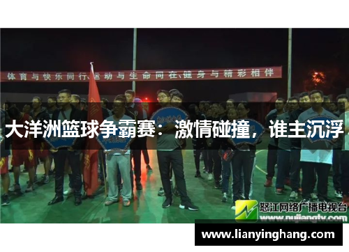 大洋洲篮球争霸赛:激情碰撞,谁主沉浮 大洋洲篮球争霸赛:激情碰撞,谁主沉浮