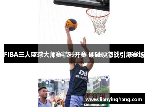 FIBA三人篮球大师赛精彩开赛 硬碰硬激战引爆赛场 FIBA三人篮球大师赛精彩开赛 硬碰硬激战引爆赛场