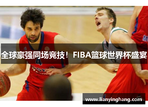 全球豪强同场竞技!FIBA篮球世界杯盛宴 全球豪强同场竞技!FIBA篮球世界杯盛宴