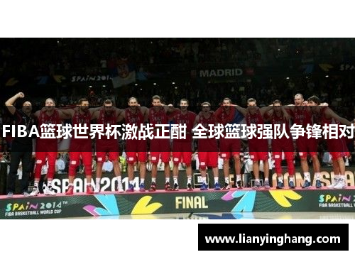 FIBA篮球世界杯激战正酣 全球篮球强队争锋相对 FIBA篮球世界杯激战正酣 全球篮球强队争锋相对