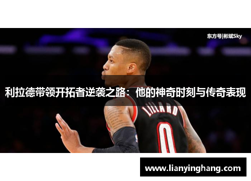 利拉德带领开拓者逆袭之路:他的神奇时刻与传奇表现 利拉德带领开拓者逆袭之路:他的神奇时刻与传奇表现