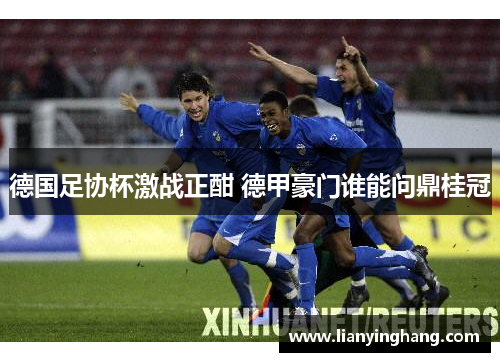 德国足协杯激战正酣 德甲豪门谁能问鼎桂冠 德国足协杯激战正酣 德甲豪门谁能问鼎桂冠