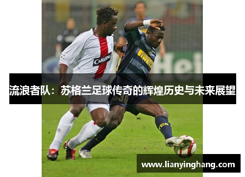 流浪者队:苏格兰足球传奇的辉煌历史与未来展望 流浪者队:苏格兰足球传奇的辉煌历史与未来展望