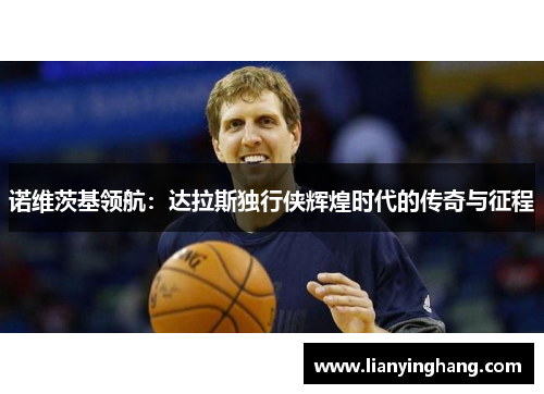 诺维茨基领航:达拉斯独行侠辉煌时代的传奇与征程 诺维茨基领航:达拉斯独行侠辉煌时代的传奇与征程