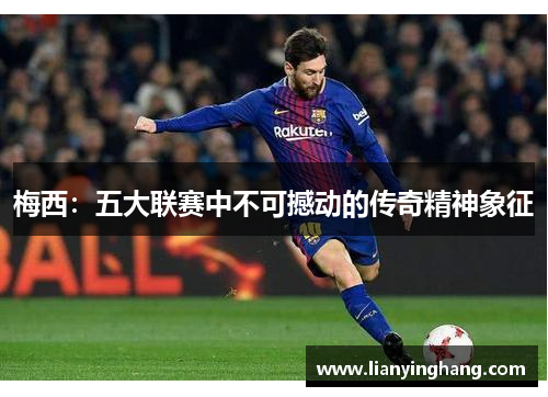 梅西:五大联赛中不可撼动的传奇精神象征 梅西:五大联赛中不可撼动的传奇精神象征