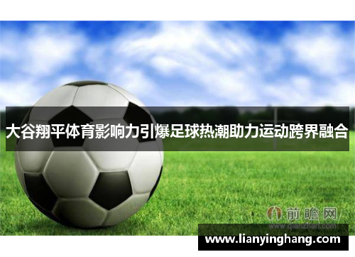 大谷翔平体育影响力引爆足球热潮助力运动跨界融合 大谷翔平体育影响力引爆足球热潮助力运动跨界融合