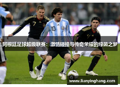 阿根廷足球超级联赛:激情碰撞与传奇荣耀的绿茵之梦 阿根廷足球超级联赛:激情碰撞与传奇荣耀的绿茵之梦