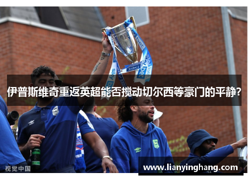 伊普斯维奇重返英超能否搅动切尔西等豪门的平静? 伊普斯维奇重返英超能否搅动切尔西等豪门的平静?