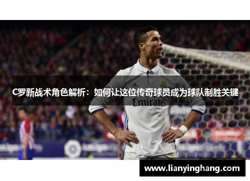 C罗新战术角色解析:如何让这位传奇球员成为球队制胜关键 C罗新战术角色解析:如何让这位传奇球员成为球队制胜关键