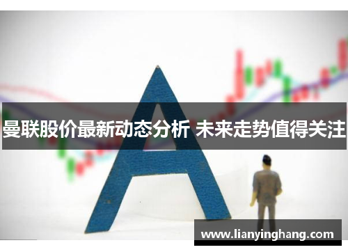 曼联股价最新动态分析 未来走势值得关注 曼联股价最新动态分析 未来走势值得关注