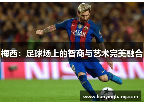梅西:足球场上的智商与艺术完美融合 梅西:足球场上的智商与艺术完美融合