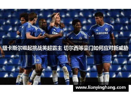 纽卡斯尔崛起挑战英超霸主 切尔西等豪门如何应对新威胁 纽卡斯尔崛起挑战英超霸主 切尔西等豪门如何应对新威胁
